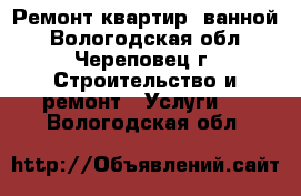 Ремонт квартир, ванной - Вологодская обл., Череповец г. Строительство и ремонт » Услуги   . Вологодская обл.